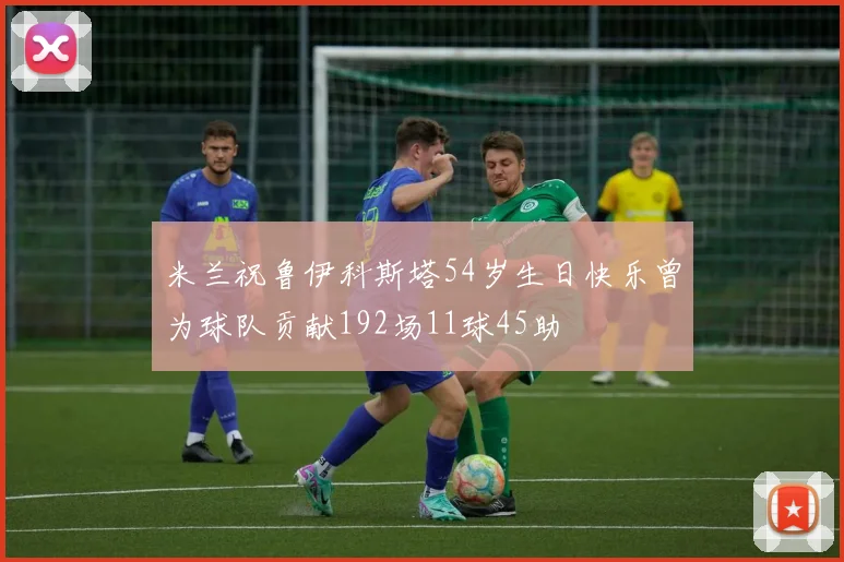 米兰祝鲁伊科斯塔54岁生日快乐曾为球队贡献192场11球45助