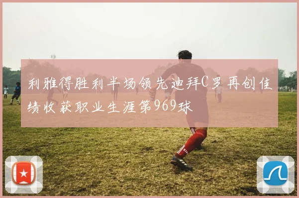 利雅得胜利半场领先迪拜C罗再创佳绩收获职业生涯第969球