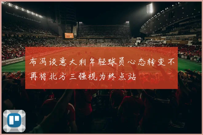 布冯谈意大利年轻球员心态转变不再将北方三强视为终点站